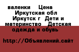 валенки  › Цена ­ 300 - Иркутская обл., Иркутск г. Дети и материнство » Детская одежда и обувь   